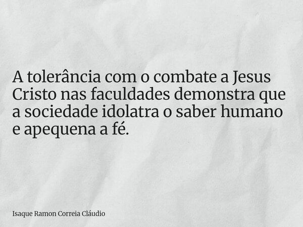 A tolerância com o combate a Jesus Cristo nas faculdades demonstra que a sociedade idolatra o saber humano e apequena a fé.... Frase de Isaque Ramon Correia Cláudio.