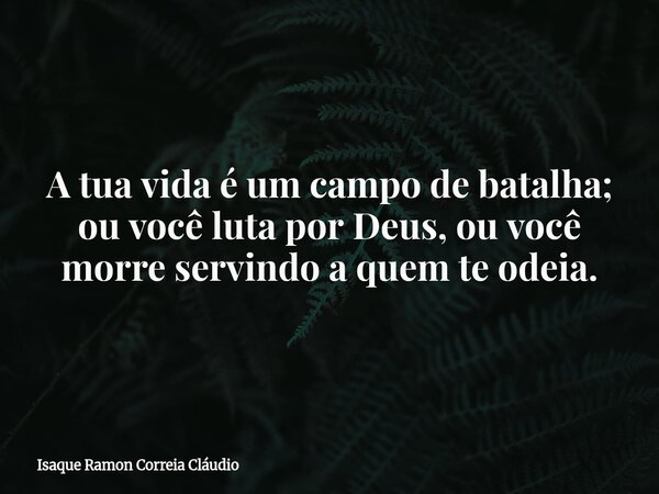 A tua vida é um campo de batalha; ou você luta por Deus, ou você morre servindo a quem te odeia.... Frase de Isaque Ramon Correia Cláudio.