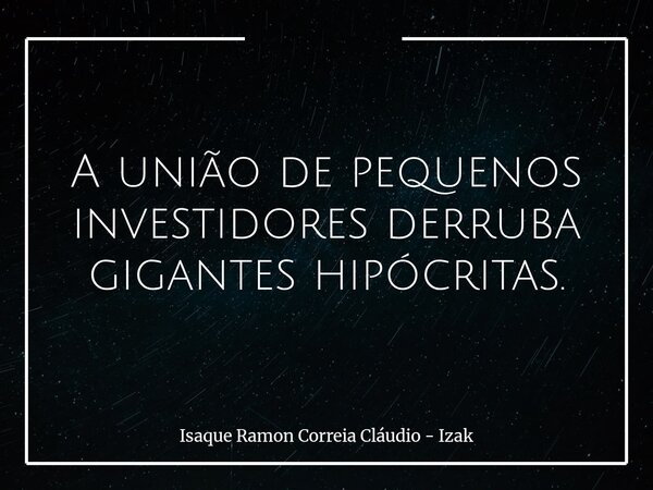 A união de pequenos investidores derruba gigantes hipócritas.... Frase de Isaque Ramon Correia Cláudio - Izak.