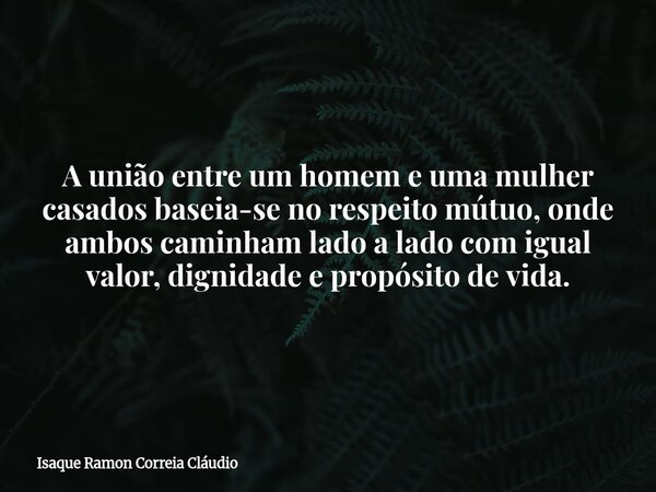 A união entre um homem e uma mulher casados baseia-se no respeito mútuo, onde ambos caminham lado a lado com igual valor, dignidade e propósito de vida.... Frase de Isaque Ramon Correia Cláudio.