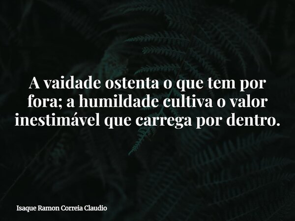 A vaidade ostenta o que tem por fora; a humildade cultiva o valor inestimável que carrega por dentro.... Frase de Isaque Ramon Correia Claudio.