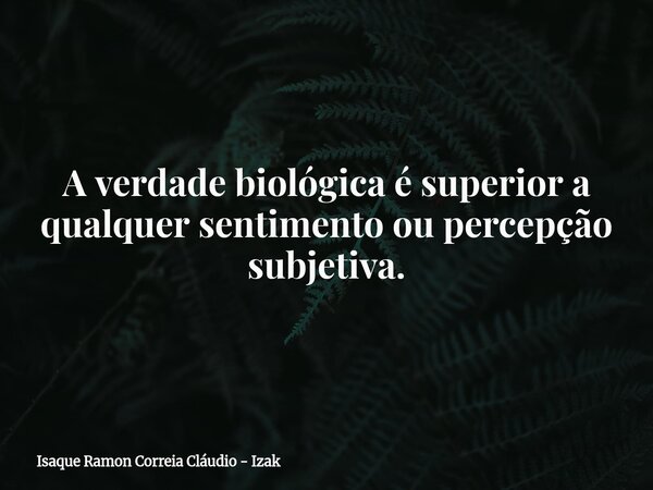 A verdade biológica é superior a qualquer sentimento ou percepção subjetiva.... Frase de Isaque Ramon Correia Cláudio - Izak.