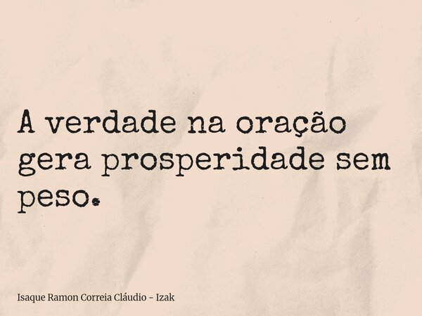 A verdade na oração gera prosperidade sem peso.... Frase de Isaque Ramon Correia Cláudio - Izak.