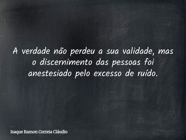 A verdade não perdeu a sua validade, mas o discernimento das pessoas foi anestesiado pelo excesso de ruído.... Frase de Isaque Ramon Correia Cláudio.