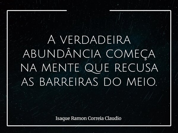 A verdadeira abundância começa na mente que recusa as barreiras do meio.... Frase de Isaque Ramon Correia Claudio.