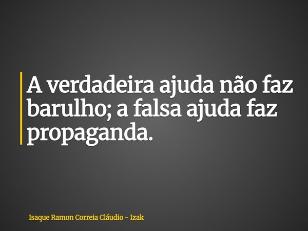 A verdadeira ajuda não faz barulho; a falsa ajuda faz propaganda.... Frase de Isaque Ramon Correia Cláudio - Izak.