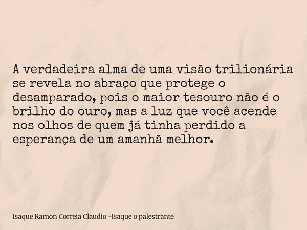 A verdadeira alma de uma visão trilionária se revela no abraço que protege o desamparado, pois o maior tesouro não é o brilho do ouro, mas a luz que você acende... Frase de Isaque Ramon Correia Claudio -Isaque o palestrante.