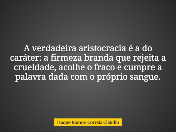 A verdadeira aristocracia é a do caráter: a firmeza branda que rejeita a crueldade, acolhe o fraco e cumpre a palavra dada com o próprio sangue.... Frase de Isaque Ramon Correia Cláudio.