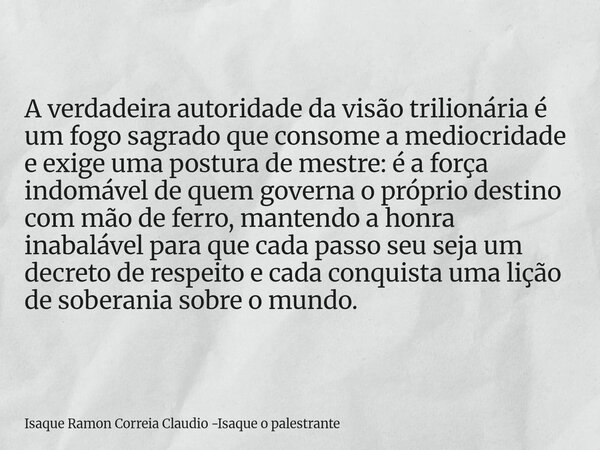 A verdadeira autoridade da visão trilionária é um fogo sagrado que consome a mediocridade e exige uma postura de mestre: é a força indomável de quem governa o p... Frase de Isaque Ramon Correia Claudio -Isaque o palestrante.