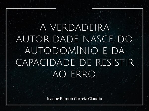 A verdadeira autoridade nasce do autodomínio e da capacidade de resistir ao erro.... Frase de Isaque Ramon Correia Cláudio.