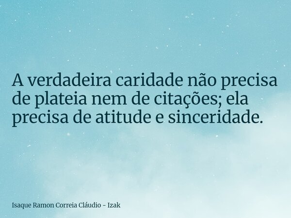 A verdadeira caridade não precisa de plateia nem de citações; ela precisa de atitude e sinceridade.... Frase de Isaque Ramon Correia Cláudio - Izak.