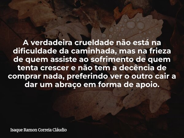 A verdadeira crueldade não está na dificuldade da caminhada, mas na frieza de quem assiste ao sofrimento de quem tenta crescer e não tem a decência de comprar n... Frase de Isaque Ramon Correia Cláudio.