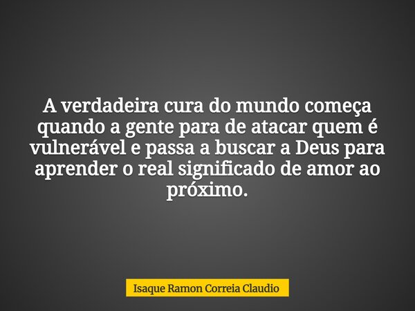 A verdadeira cura do mundo começa quando a gente para de atacar quem é vulnerável e passa a buscar a Deus para aprender o real significado de amor ao próximo.... Frase de Isaque Ramon Correia Claudio.