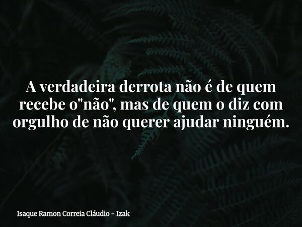 A verdadeira derrota não é de quem recebe o "não", mas de quem o diz com orgulho de não querer ajudar ninguém.... Frase de Isaque Ramon Correia Cláudio - Izak.