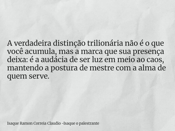 A verdadeira distinção trilionária não é o que você acumula, mas a marca que sua presença deixa: é a audácia de ser luz em meio ao caos, mantendo a postura de m... Frase de Isaque Ramon Correia Claudio -Isaque o palestrante.