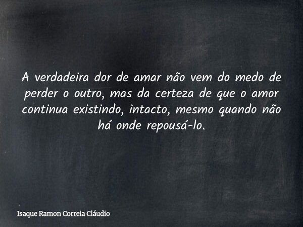 A verdadeira dor de amar não vem do medo de perder o outro, mas da certeza de que o amor continua existindo, intacto, mesmo quando não há onde repousá-lo.... Frase de Isaque Ramon Correia Cláudio.