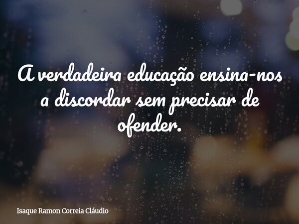 A verdadeira educação ensina-nos a discordar sem precisar de ofender.... Frase de Isaque Ramon Correia Cláudio.