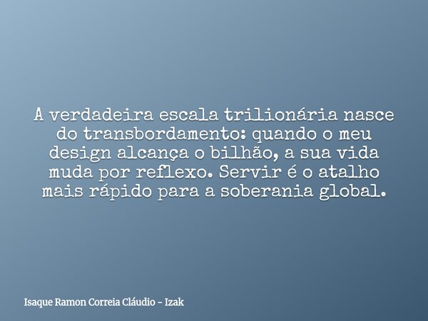 A verdadeira escala trilionária nasce do transbordamento: quando o meu design alcança o bilhão, a sua vida muda por reflexo. Servir é o atalho mais rápido para ... Frase de Isaque Ramon Correia Cláudio - Izak.