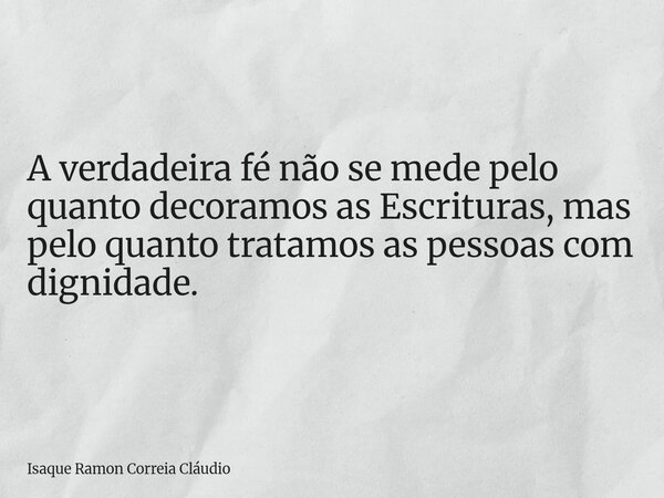 A verdadeira fé não se mede pelo quanto decoramos as Escrituras, mas pelo quanto tratamos as pessoas com dignidade.... Frase de Isaque Ramon Correia Cláudio.