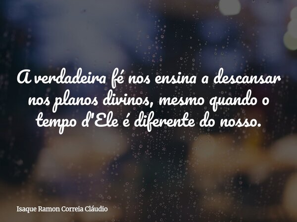 A verdadeira fé nos ensina a descansar nos planos divinos, mesmo quando o tempo d'Ele é diferente do nosso.... Frase de Isaque Ramon Correia Cláudio.
