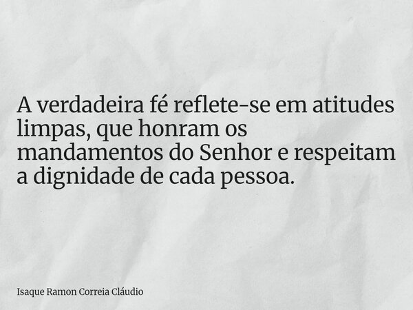A verdadeira fé reflete-se em atitudes limpas, que honram os mandamentos do Senhor e respeitam a dignidade de cada pessoa.... Frase de Isaque Ramon Correia Cláudio.