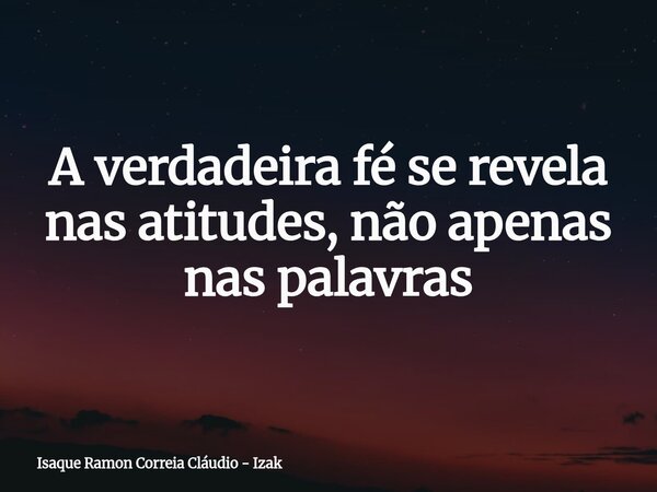 A verdadeira fé se revela nas atitudes, não apenas nas palavras... Frase de Isaque Ramon Correia Cláudio - Izak.