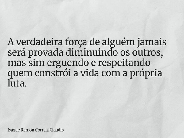 A verdadeira força de alguém jamais será provada diminuindo os outros, mas sim erguendo e respeitando quem constrói a vida com a própria luta.... Frase de Isaque Ramon Correia Claudio.