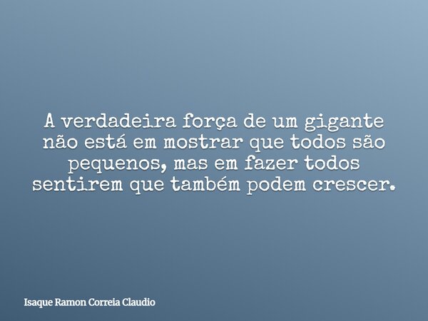 A verdadeira força de um gigante não está em mostrar que todos são pequenos, mas em fazer todos sentirem que também podem crescer.... Frase de Isaque Ramon Correia Claudio.
