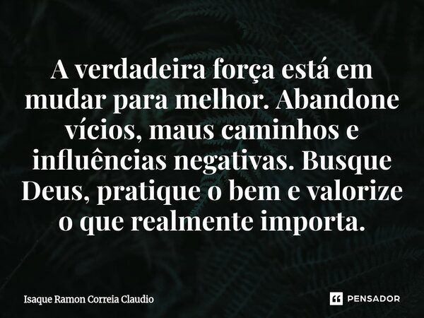 A verdadeira força está em mudar para melhor. Abandone vícios, maus caminhos e influências negativas. Busque Deus, pratique o bem e valorize o que realmente imp... Frase de Isaque Ramon Correia Claudio.