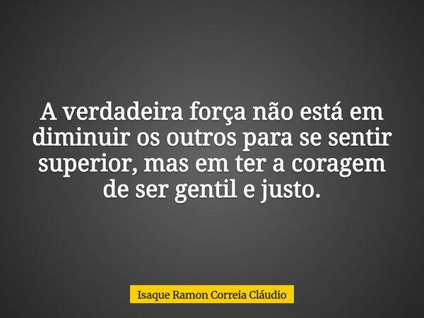 A verdadeira força não está em diminuir os outros para se sentir superior, mas em ter a coragem de ser gentil e justo.... Frase de Isaque Ramon Correia Cláudio.