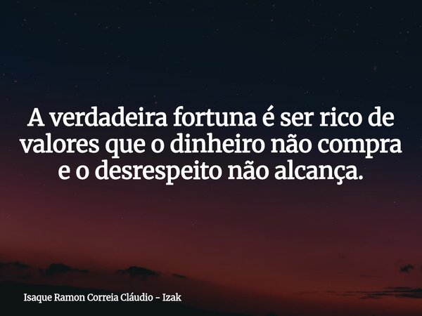 A verdadeira fortuna é ser rico de valores que o dinheiro não compra e o desrespeito não alcança.... Frase de Isaque Ramon Correia Cláudio - Izak.
