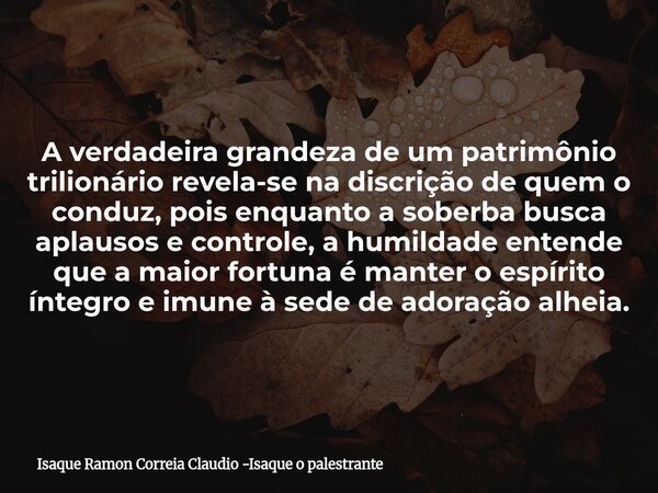 A verdadeira grandeza de um patrimônio trilionário revela-se na discrição de quem o conduz, pois enquanto a soberba busca aplausos e controle, a humildade enten... Frase de Isaque Ramon Correia Claudio -Isaque o palestrante.