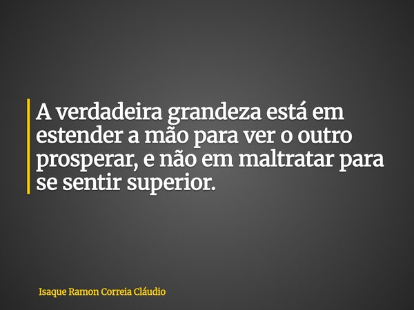 A verdadeira grandeza está em estender a mão para ver o outro prosperar, e não em maltratar para se sentir superior.... Frase de Isaque Ramon Correia Cláudio.