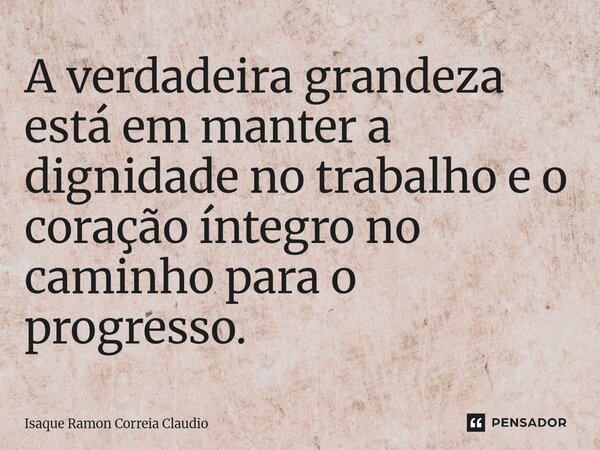 ⁠A verdadeira grandeza está em manter a dignidade no trabalho e o coração íntegro no caminho para o progresso.... Frase de Isaque Ramon Correia Claudio.