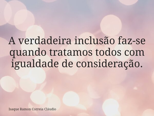 A verdadeira inclusão faz-se quando tratamos todos com igualdade de consideração.... Frase de Isaque Ramon Correia Cláudio.