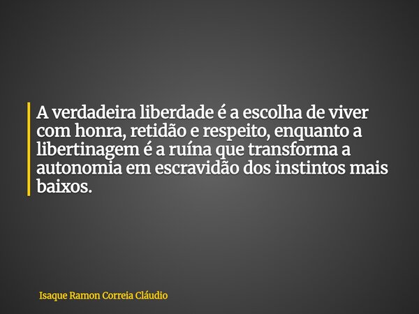 A verdadeira liberdade é a escolha de viver com honra, retidão e respeito, enquanto a libertinagem é a ruína que transforma a autonomia em escravidão dos instin... Frase de Isaque Ramon Correia Cláudio.