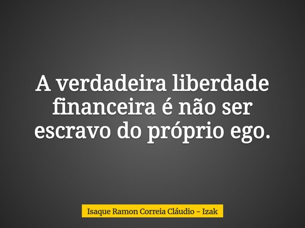 A verdadeira liberdade financeira é não ser escravo do próprio ego.... Frase de Isaque Ramon Correia Cláudio - Izak.