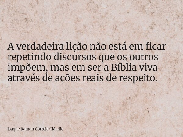 A verdadeira lição não está em ficar repetindo discursos que os outros impõem, mas em ser a Bíblia viva através de ações reais de respeito.... Frase de Isaque Ramon Correia Cláudio.
