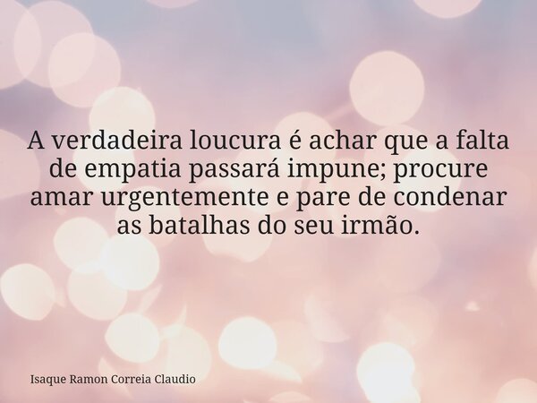 A verdadeira loucura é achar que a falta de empatia passará impune; procure amar urgentemente e pare de condenar as batalhas do seu irmão.... Frase de Isaque Ramon Correia Claudio.