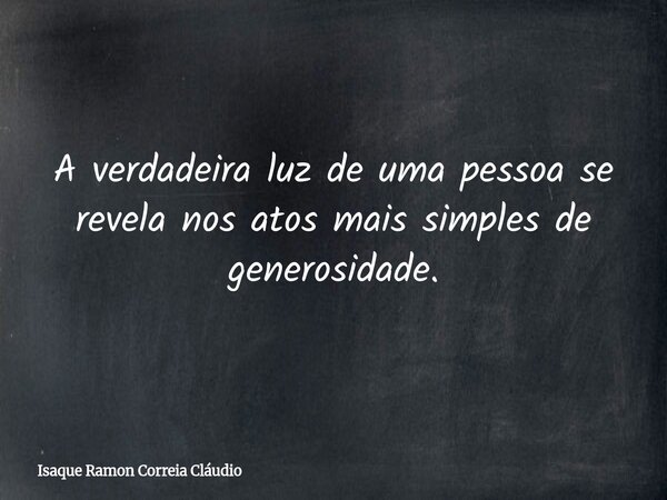 A verdadeira luz de uma pessoa se revela nos atos mais simples de generosidade.... Frase de Isaque Ramon Correia Cláudio.