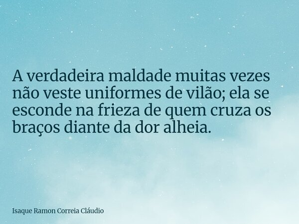 A verdadeira maldade muitas vezes não veste uniformes de vilão; ela se esconde na frieza de quem cruza os braços diante da dor alheia.... Frase de Isaque Ramon Correia Cláudio.