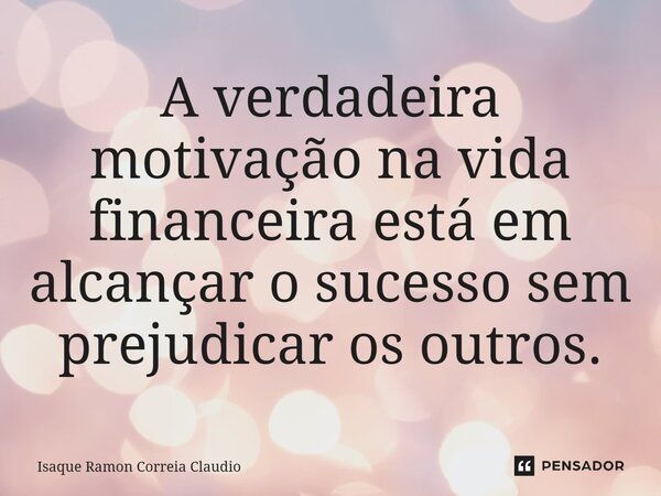 ⁠A verdadeira motivação na vida financeira está em alcançar o sucesso sem prejudicar os outros.... Frase de Isaque Ramon Correia Claudio.