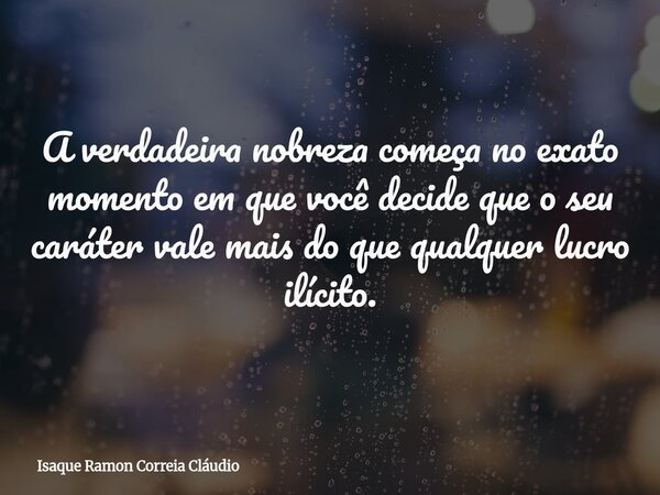 A verdadeira nobreza começa no exato momento em que você decide que o seu caráter vale mais do que qualquer lucro ilícito.... Frase de Isaque Ramon Correia Cláudio.