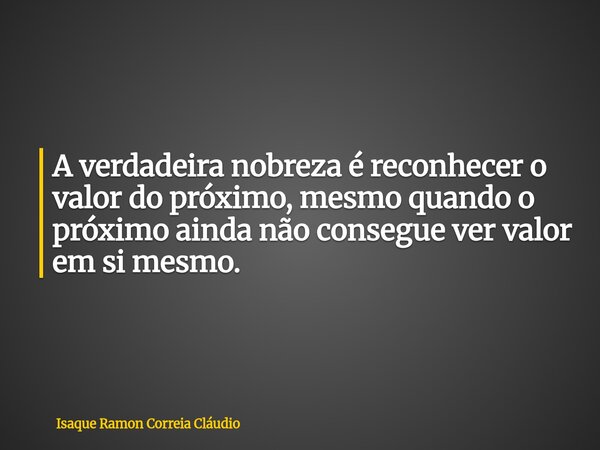 A verdadeira nobreza é reconhecer o valor do próximo, mesmo quando o próximo ainda não consegue ver valor em si mesmo.... Frase de Isaque Ramon Correia Cláudio.