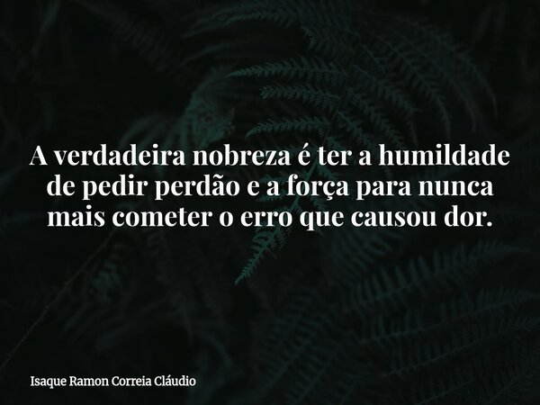 A verdadeira nobreza é ter a humildade de pedir perdão e a força para nunca mais cometer o erro que causou dor.... Frase de Isaque Ramon Correia Cláudio.