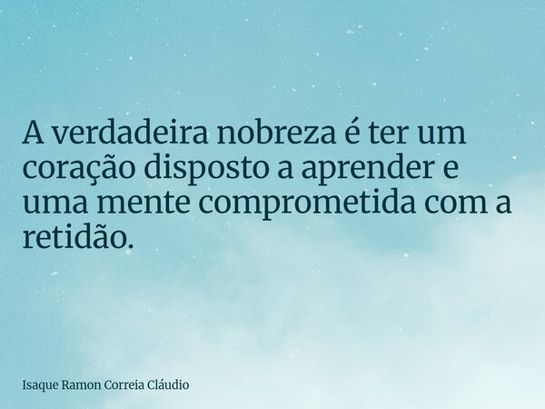 A verdadeira nobreza é ter um coração disposto a aprender e uma mente comprometida com a retidão.... Frase de Isaque Ramon Correia Cláudio.