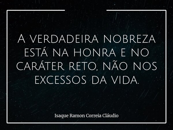 A verdadeira nobreza está na honra e no caráter reto, não nos excessos da vida.... Frase de Isaque Ramon Correia Cláudio.