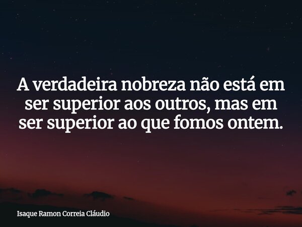 A verdadeira nobreza não está em ser superior aos outros, mas em ser superior ao que fomos ontem.... Frase de Isaque Ramon Correia Cláudio.