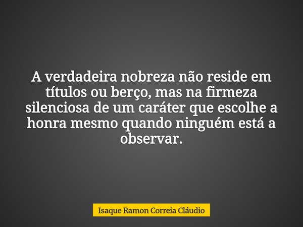 A verdadeira nobreza não reside em títulos ou berço, mas na firmeza silenciosa de um caráter que escolhe a honra mesmo quando ninguém está a observar.... Frase de Isaque Ramon Correia Cláudio.