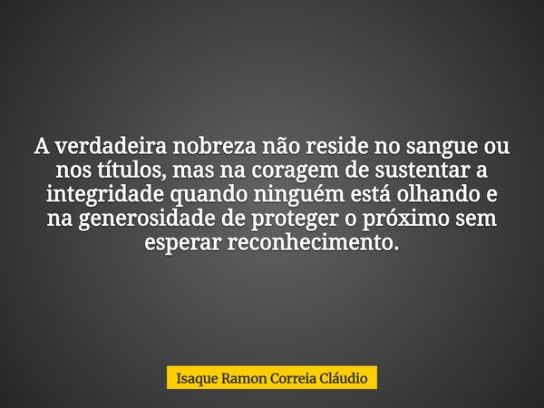 A verdadeira nobreza não reside no sangue ou nos títulos, mas na coragem de sustentar a integridade quando ninguém está olhando e na generosidade de proteger o ... Frase de Isaque Ramon Correia Cláudio.